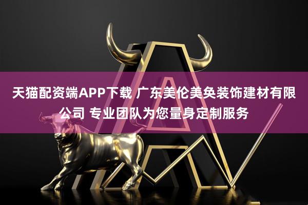 天猫配资端APP下载 广东美伦美奂装饰建材有限公司 专业团队为您量身定制服务