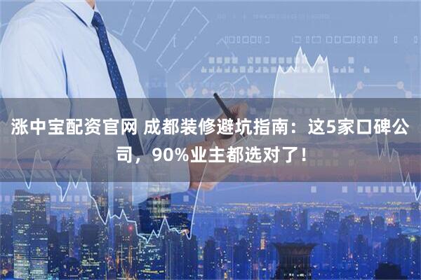 涨中宝配资官网 成都装修避坑指南：这5家口碑公司，90%业主都选对了！