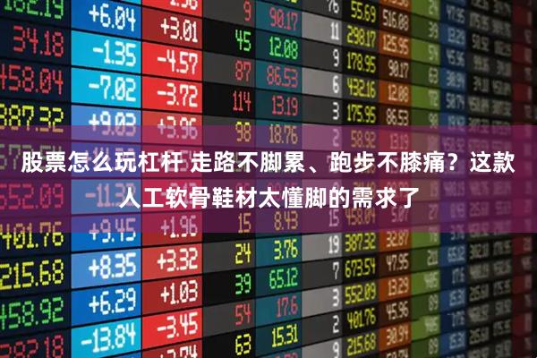 股票怎么玩杠杆 走路不脚累、跑步不膝痛?这款人工软骨鞋材太懂脚的需求了