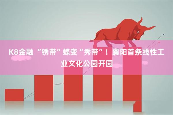K8金融 “锈带”蝶变“秀带”！襄阳首条线性工业文化公园开园