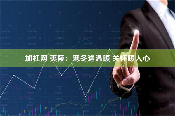 加杠网 夷陵：寒冬送温暖 关怀暖人心