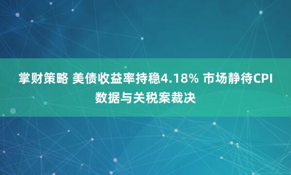 掌财策略 美债收益率持稳4.18% 市场静待CPI数据与关税案裁决