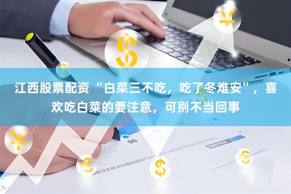 江西股票配资 “白菜三不吃，吃了冬难安”，喜欢吃白菜的要注意，可别不当回事