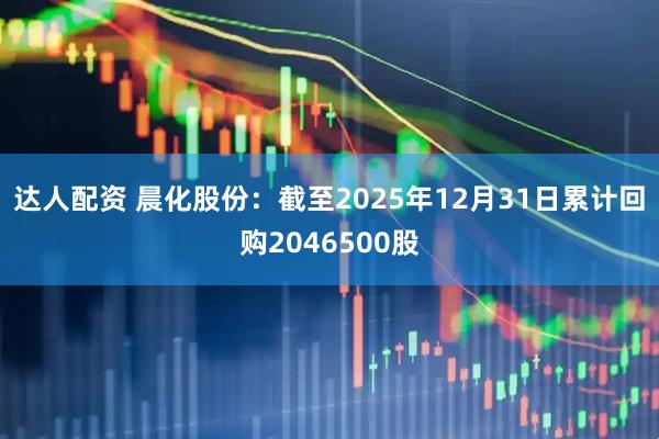 达人配资 晨化股份：截至2025年12月31日累计回购2046500股
