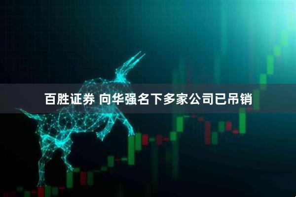 百胜证券 向华强名下多家公司已吊销